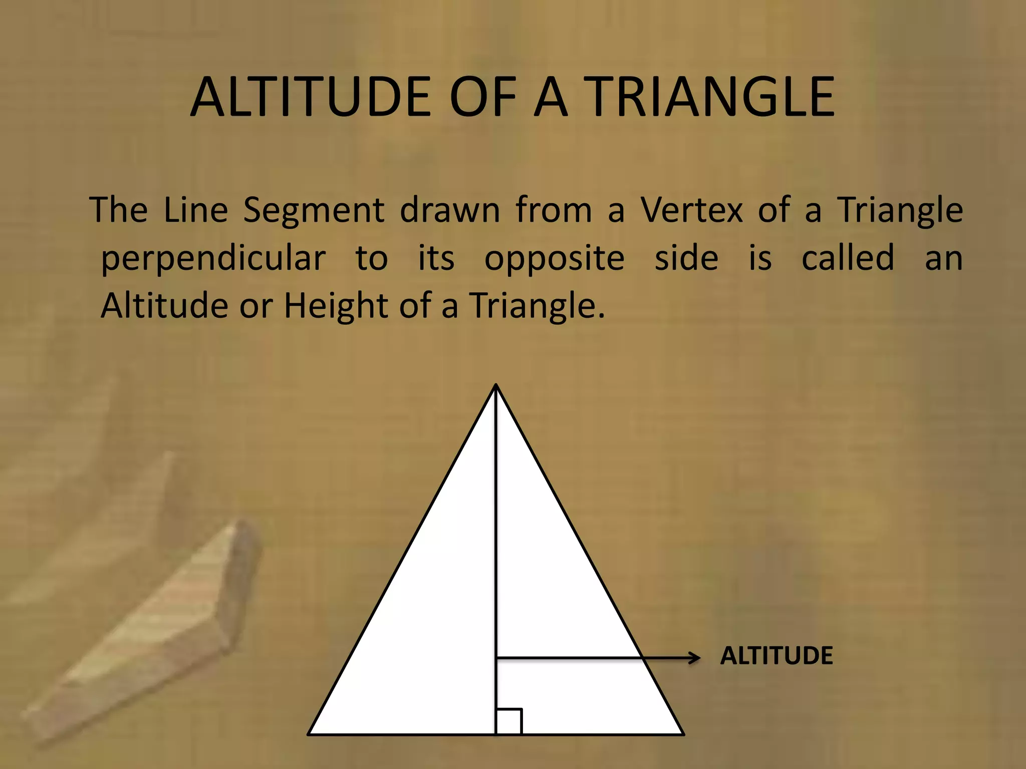 ALTITUDE OF A TRIANGLE
The Line Segment drawn from a Vertex of a Triangle
 perpendicular to its opposite side is called an
 Altitude or Height of a Triangle.




                                    ALTITUDE
 