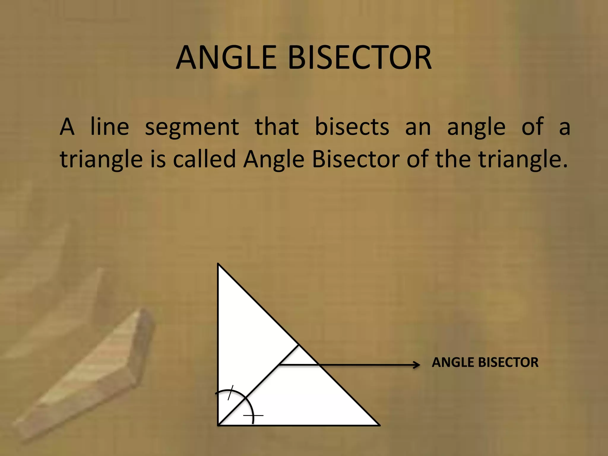 ANGLE BISECTOR
A line segment that bisects an angle of a
triangle is called Angle Bisector of the triangle.




                                    ANGLE BISECTOR
 