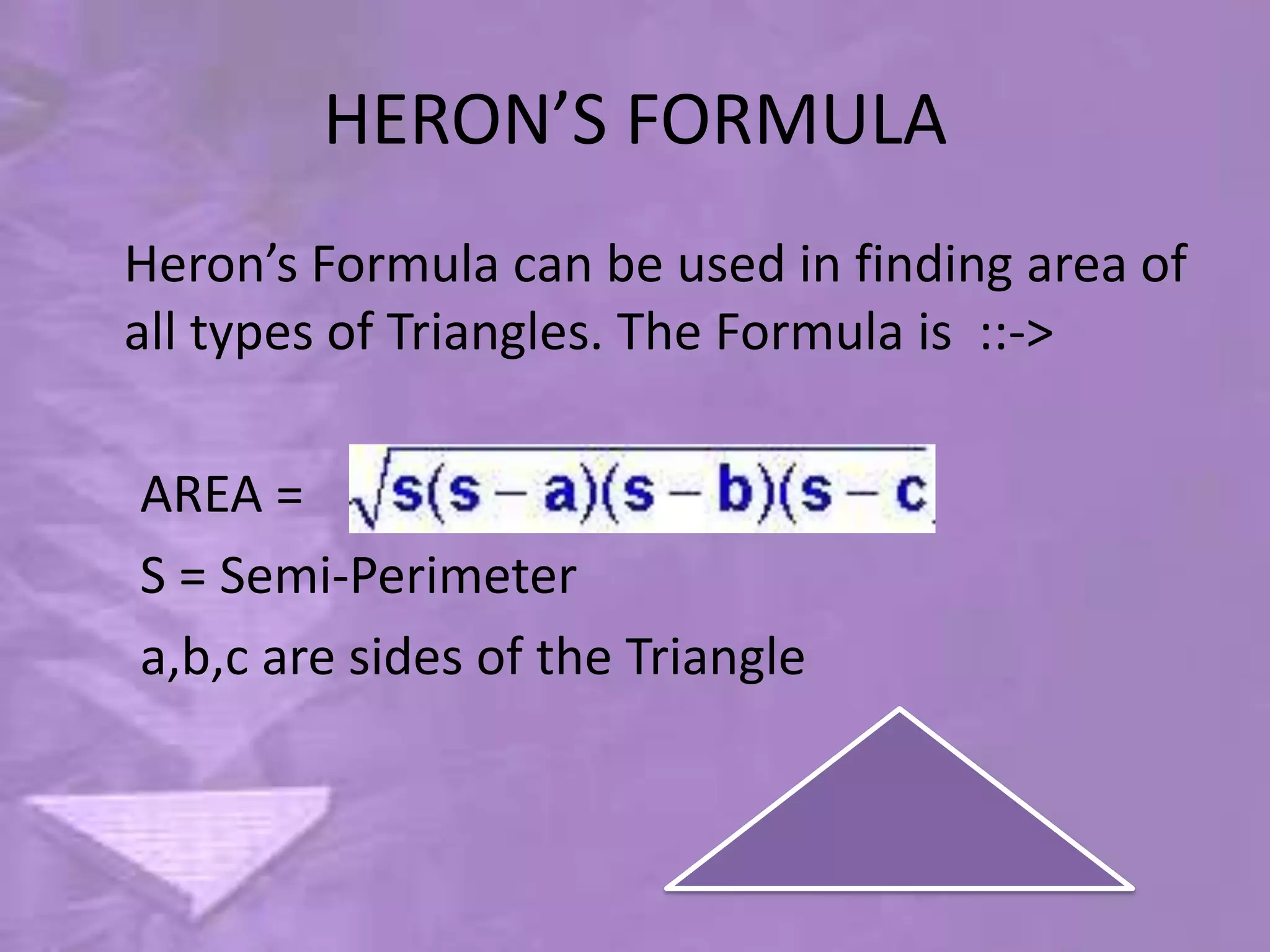 HERON’S FORMULA
Heron’s Formula can be used in finding area of
all types of Triangles. The Formula is ::->

AREA =
S = Semi-Perimeter
a,b,c are sides of the Triangle
 