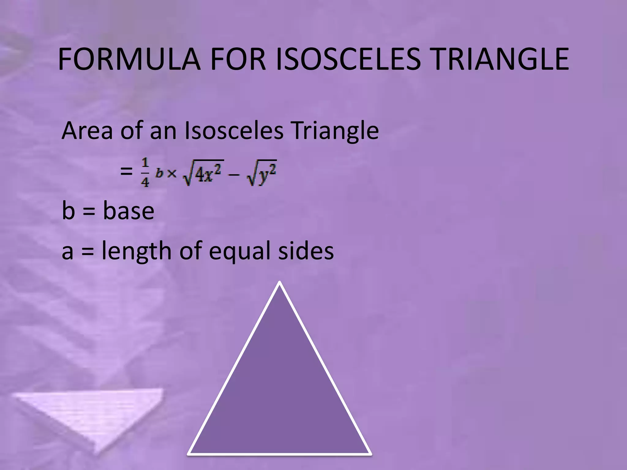 FORMULA FOR ISOSCELES TRIANGLE
Area of an Isosceles Triangle
      =
b = base
a = length of equal sides
 