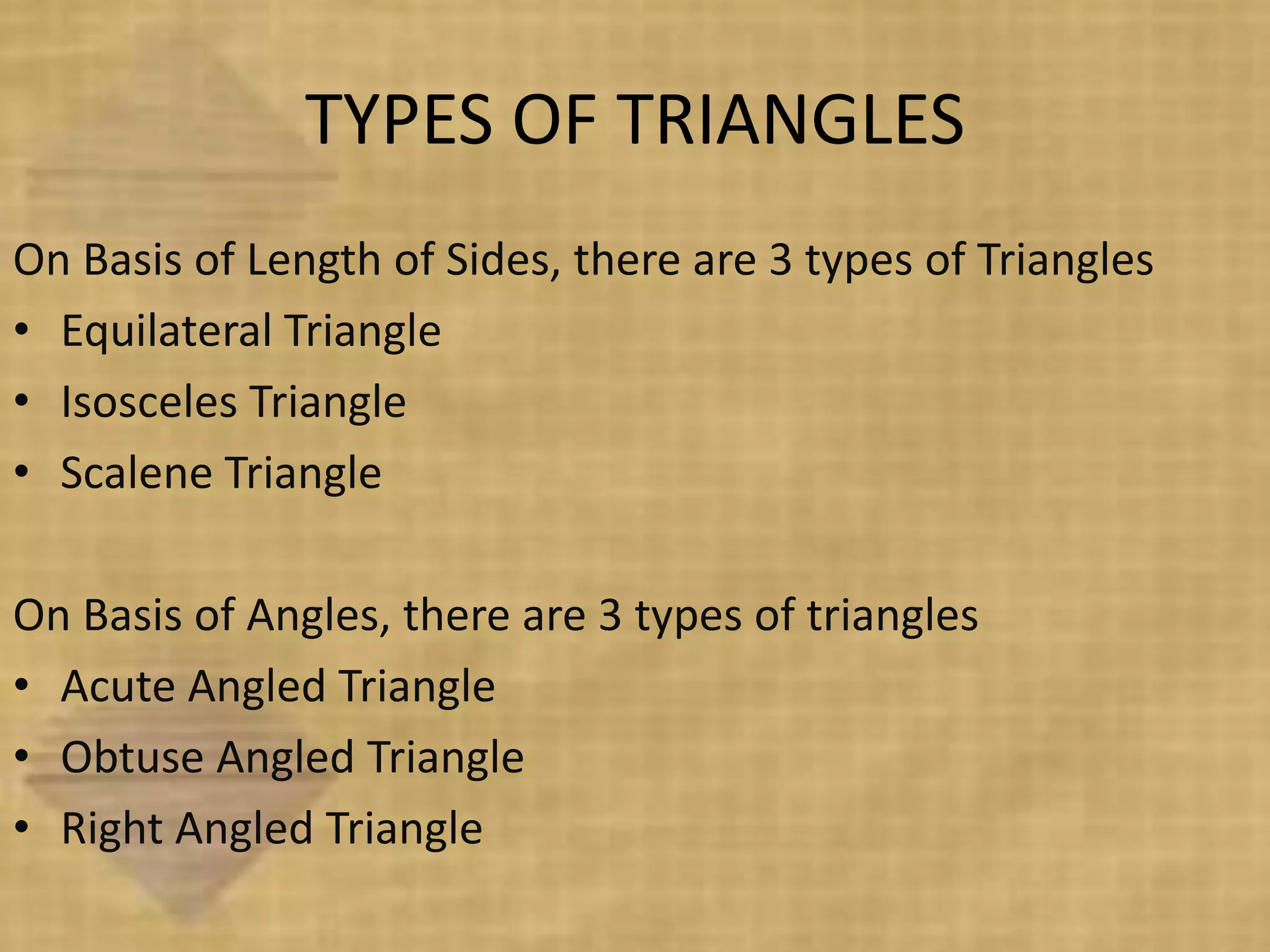 TYPES OF TRIANGLES
On Basis of Length of Sides, there are 3 types of Triangles
• Equilateral Triangle
• Isosceles Triangle
• Scalene Triangle

On Basis of Angles, there are 3 types of triangles
• Acute Angled Triangle
• Obtuse Angled Triangle
• Right Angled Triangle
 