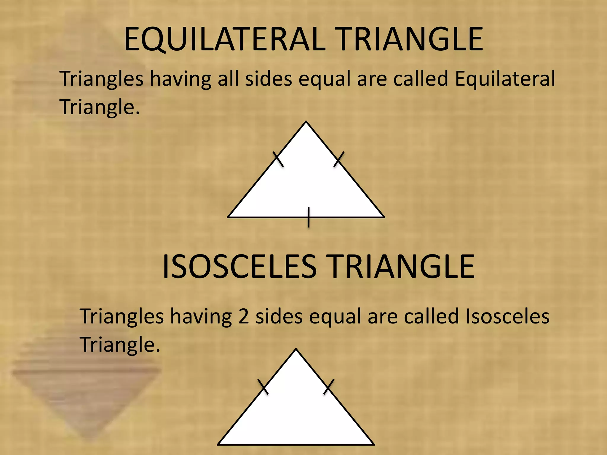 EQUILATERAL TRIANGLE
Triangles having all sides equal are called Equilateral
Triangle.




           ISOSCELES TRIANGLE
  Triangles having 2 sides equal are called Isosceles
  Triangle.
 