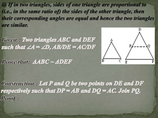 ii) If in two triangles, sides of one triangle are proportional to 
(i.e., in the same ratio of) the sides of the other triangle, then 
their corresponding angles are equal and hence the two triangles 
are similar. 
 