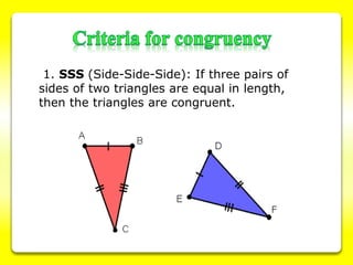 1. SSS (Side-Side-Side): If three pairs of
sides of two triangles are equal in length,
then the triangles are congruent.
 