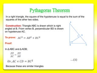 Construction: Triangle ABC is drawn which is right
angled at B. From vertex B, perpendicular BD is drawn
on hypotenuse AC.
To prove:
Proof:
In Δ ABC and Δ ADB;
In a right triangle, the square of the hypotenuse is equal to the sum of the
squares of the other two sides.
Because these are similar triangles
….(1)
 