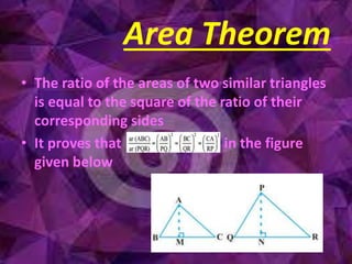 • The ratio of the areas of two similar triangles
is equal to the square of the ratio of their
corresponding sides
• It proves that in the figure
given below
Area Theorem
 