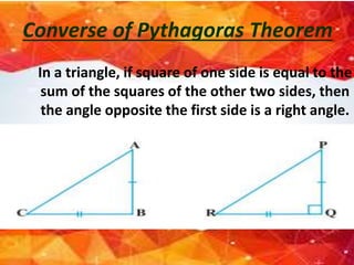 In a triangle, if square of one side is equal to the
sum of the squares of the other two sides, then
the angle opposite the first side is a right angle.
Converse of Pythagoras Theorem
 