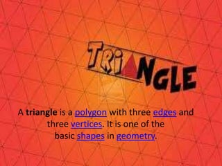 A triangle is a polygon with three edges and
three vertices. It is one of the
basic shapes in geometry.
 