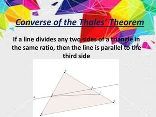 Converse of the Thales’ Theorem
If a line divides any two sides of a triangle in
the same ratio, then the line is parallel to the
third side
 