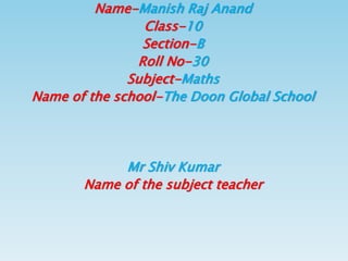 Name-Manish Raj Anand
Class-10
Section-B
Roll No-30
Subject-Maths
Name of the school-The Doon Global School
Mr Shiv Kumar
Name of the subject teacher
 