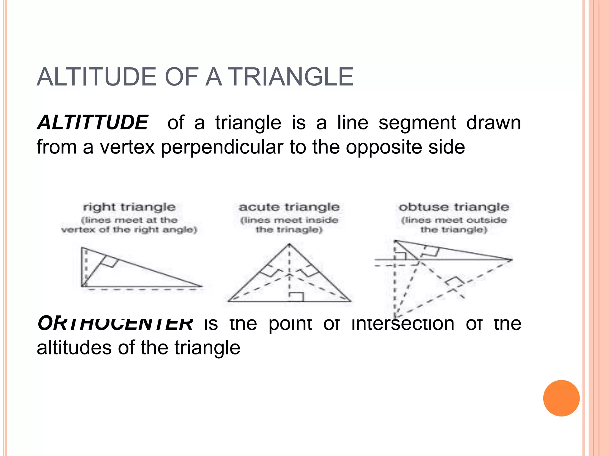 ALTITUDE OF A TRIANGLE
ALTITTUDE of a triangle is a line segment drawn
from a vertex perpendicular to the opposite side
ORTHOCENTER is the point of intersection of the
altitudes of the triangle
 
