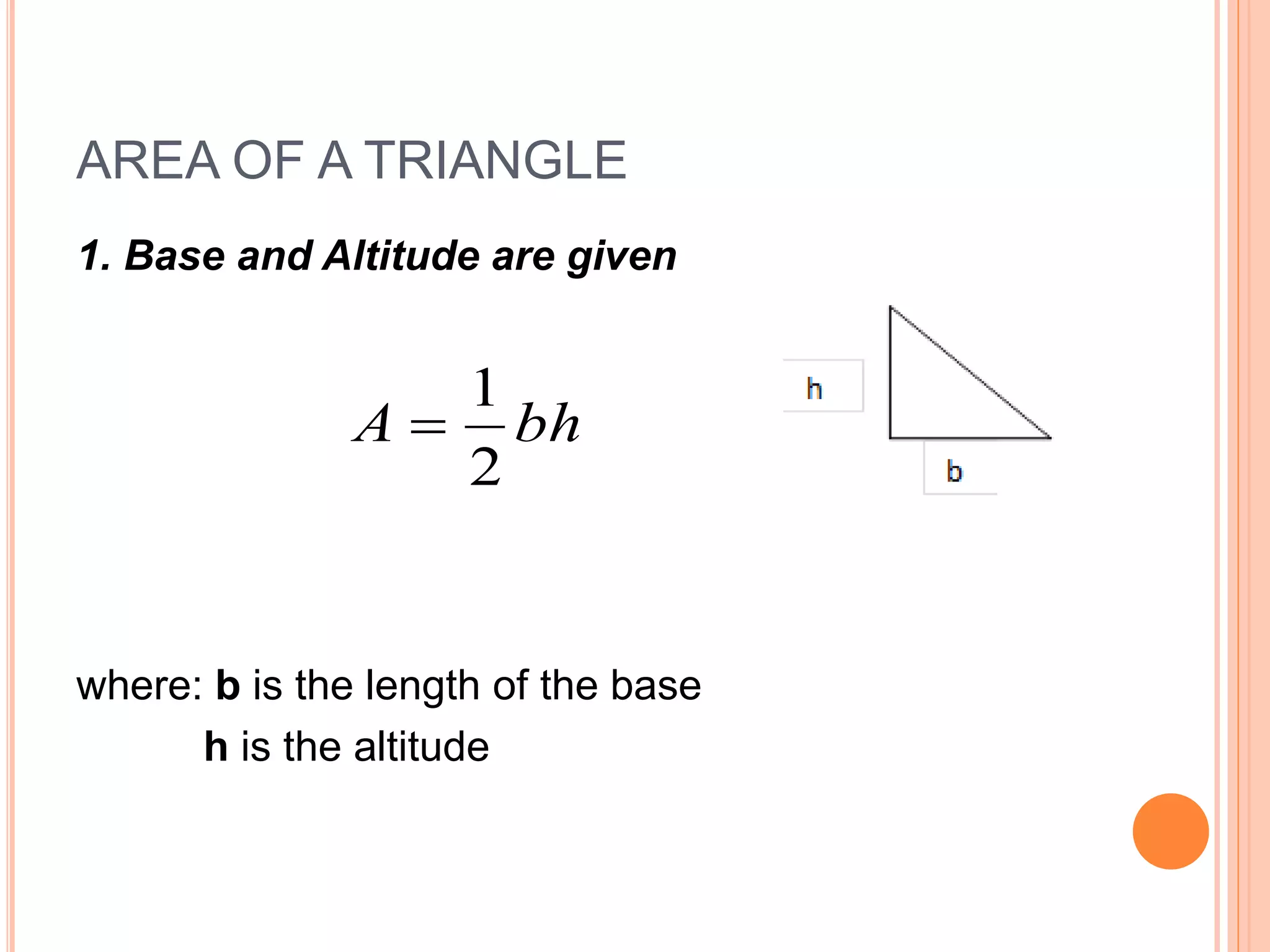 AREA OF A TRIANGLE
1. Base and Altitude are given
where: b is the length of the base
h is the altitude
bhA
2
1

 