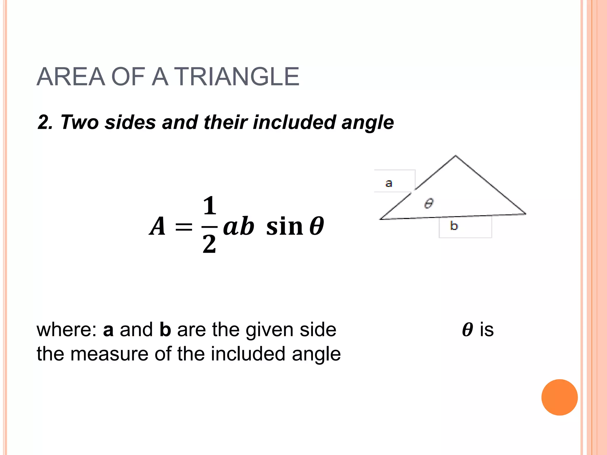 AREA OF A TRIANGLE
2. Two sides and their included angle
𝑨 =
𝟏
𝟐
𝒂𝒃 𝐬𝐢𝐧 𝜽
where: a and b are the given side 𝜽 is
the measure of the included angle
 