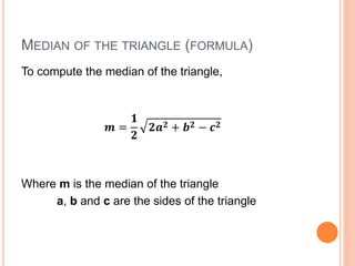 MEDIAN OF THE TRIANGLE (FORMULA)
To compute the median of the triangle,
𝒎 =
𝟏
𝟐
𝟐𝒂 𝟐 + 𝒃 𝟐 − 𝒄 𝟐
Where m is the median of the triangle
a, b and c are the sides of the triangle
 