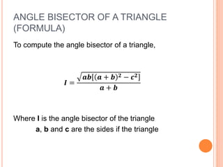 ANGLE BISECTOR OF A TRIANGLE
(FORMULA)
To compute the angle bisector of a triangle,
𝑰 =
𝒂𝒃 𝒂 + 𝒃 𝟐 − 𝒄 𝟐
𝒂 + 𝒃
Where I is the angle bisector of the triangle
a, b and c are the sides if the triangle
 