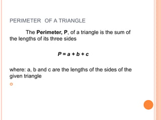PERIMETER OF A TRIANGLE
The Perimeter, P, of a triangle is the sum of
the lengths of its three sides
P = a + b + c
where: a, b and c are the lengths of the sides of the
given triangle

 