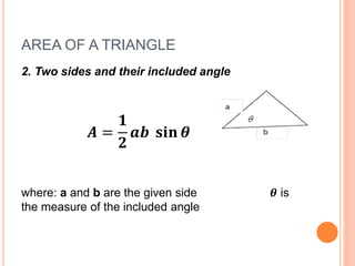 AREA OF A TRIANGLE
2. Two sides and their included angle
𝑨 =
𝟏
𝟐
𝒂𝒃 𝐬𝐢𝐧 𝜽
where: a and b are the given side 𝜽 is
the measure of the included angle
 