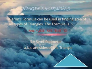 HERON’S FORMULA
Heron’s Formula can be used in finding area of
all types of Triangles. The Formula is :-
S = Semi-Perimeter
a,b,c are sides of the Triangle
 