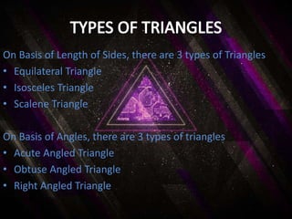 On Basis of Length of Sides, there are 3 types of Triangles
• Equilateral Triangle
• Isosceles Triangle
• Scalene Triangle
On Basis of Angles, there are 3 types of triangles
• Acute Angled Triangle
• Obtuse Angled Triangle
• Right Angled Triangle
 