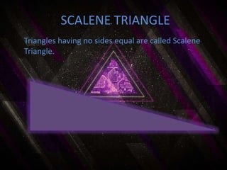 SCALENE TRIANGLE
Triangles having no sides equal are called Scalene
Triangle.
 