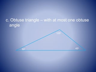 c. Obtuse triangle – with at most one obtuse
angle
105o
45o
30o
 