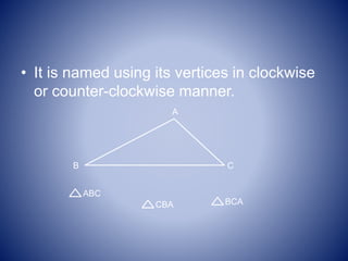 • It is named using its vertices in clockwise
or counter-clockwise manner.
A
B C
ABC
BCACBA
 