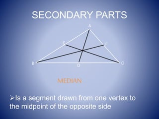 SECONDARY PARTS
Is a segment drawn from one vertex to
the midpoint of the opposite side
A
CB
MEDIAN
FE
 