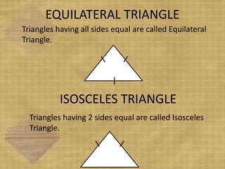 EQUILATERAL TRIANGLE
Triangles having all sides equal are called Equilateral
Triangle.
ISOSCELES TRIANGLE
Triangles having 2 sides equal are called Isosceles
Triangle.
 