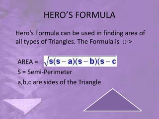 HERO’S FORMULA
Hero’s Formula can be used in finding area of
all types of Triangles. The Formula is ::->
AREA =
S = Semi-Perimeter
a,b,c are sides of the Triangle
 