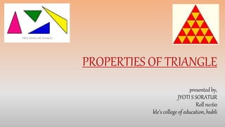 PROPERTIES OF TRIANGLE
presented by,
JYOTI S SORATUR
Roll no:60
kle’s college of education, hubli
 