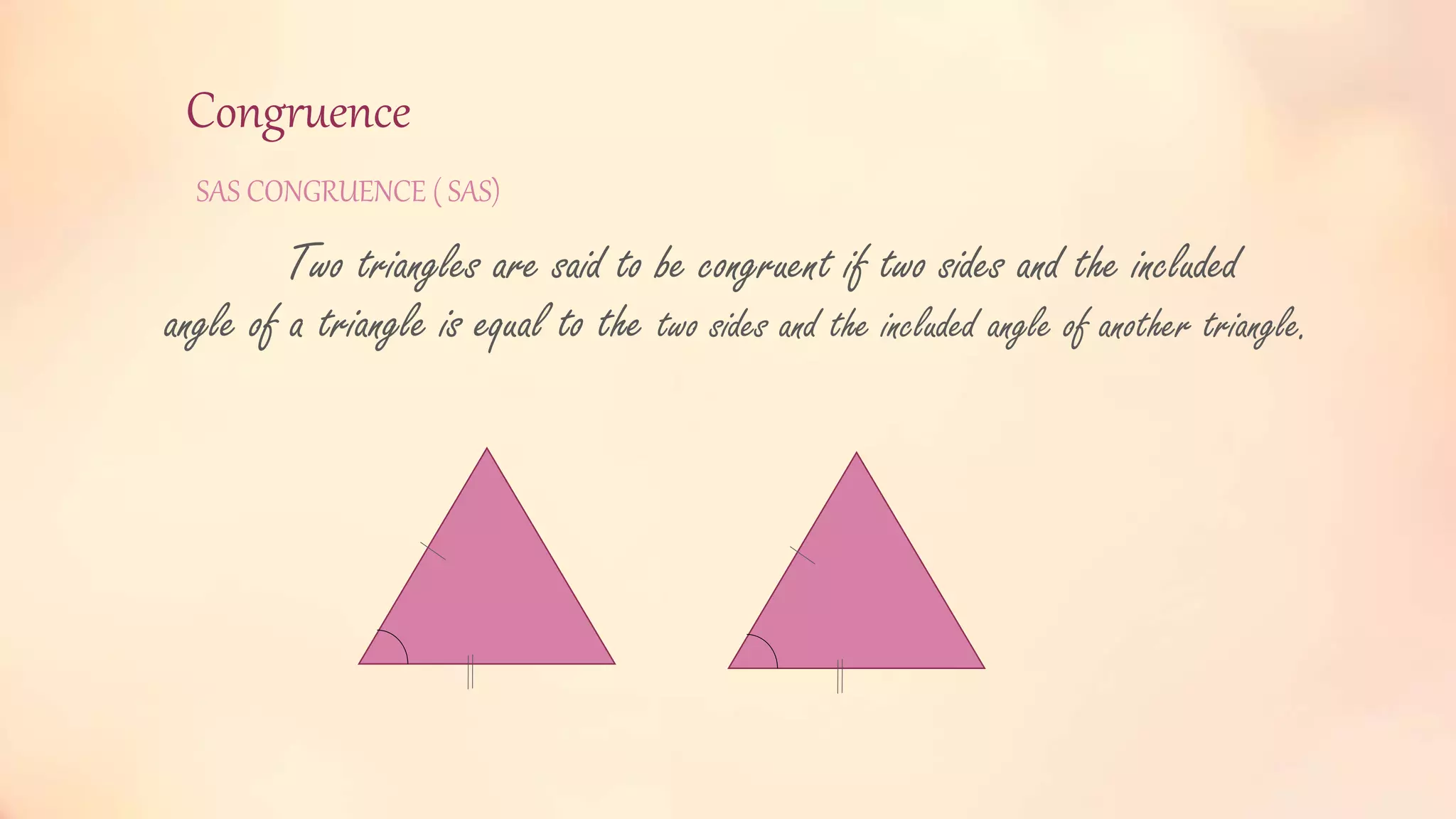 Congruence
SAS CONGRUENCE ( SAS)
Two triangles are said to be congruent if two sides and the included
angle of a triangle is equal to the two sides and the included angle of another triangle.
 
