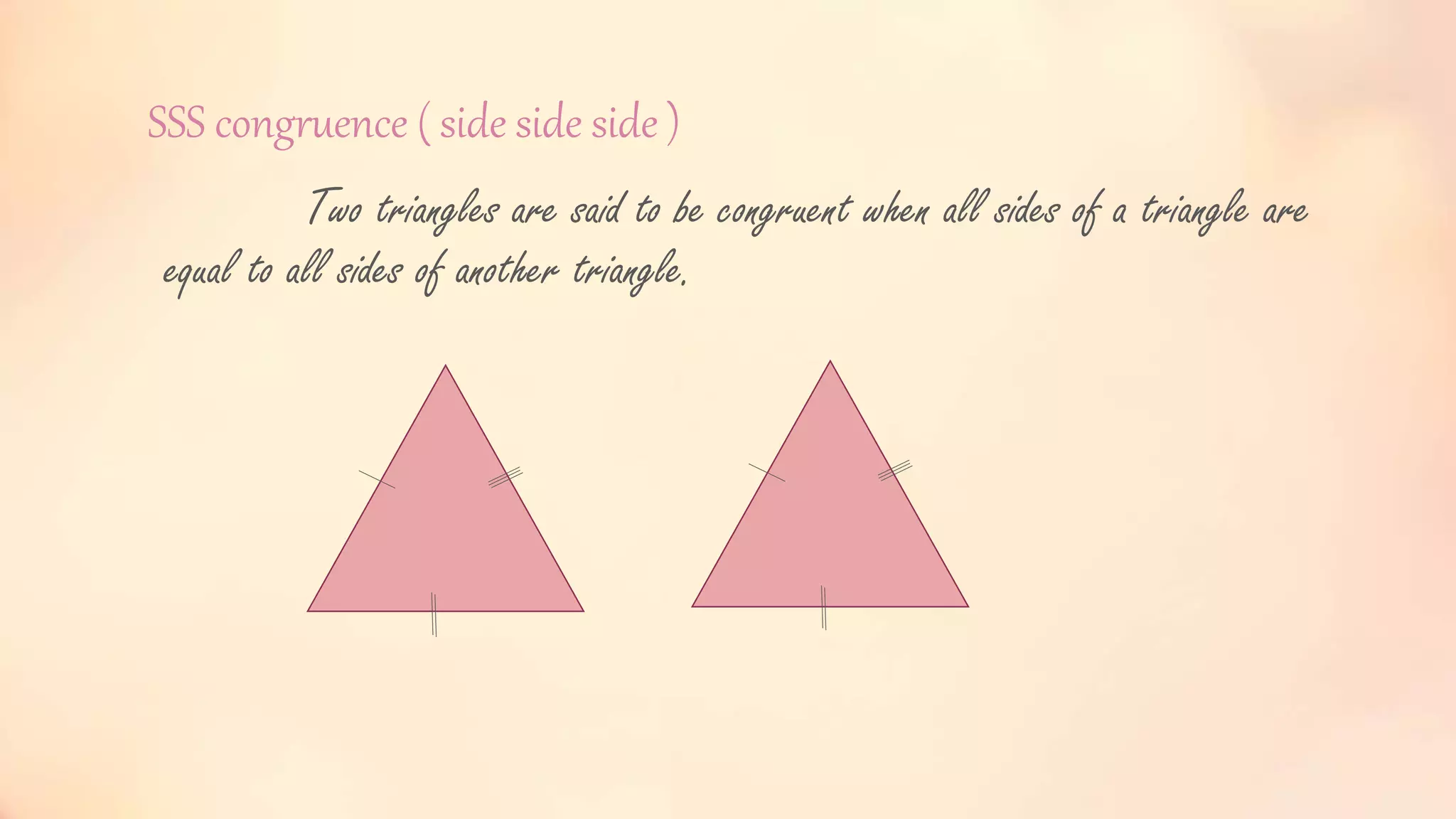 SSS congruence ( side side side )
Two triangles are said to be congruent when all sides of a triangle are
equal to all sides of another triangle.
 