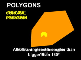 POLYGONS
CONVEX
CONCAVE
POLYGON
POLYGON




  AllAt least one of itssmaller than
      of its angles are angles is
            bigger180º 180º
                   than
 