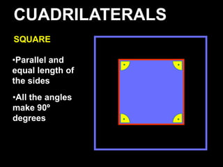 CUADRILATERALS
SQUARE

•Parallel and
equal length of
the sides
•All the angles
make 90º
degrees
 