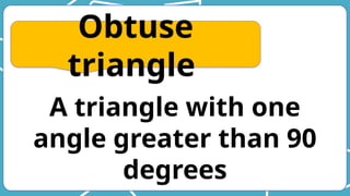 A triangle with one
angle greater than 90
degrees
Obtuse
triangle
 