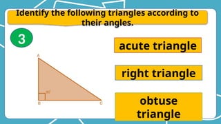 Identify the following triangles according to
their angles.
acute triangle
right triangle
obtuse
triangle
3
 