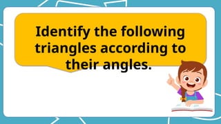 Identify the following
triangles according to
their angles.
 