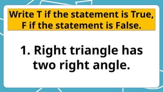 Write T if the statement is True,
F if the statement is False.
1. Right triangle has
two right angle.
 
