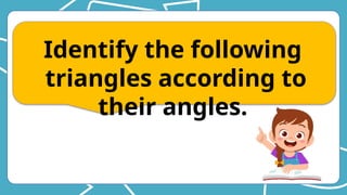 Identify the following
triangles according to
their angles.
 