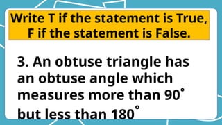 Write T if the statement is True,
F if the statement is False.
3. An obtuse triangle has
an obtuse angle which
measures more than 90˚
but less than 180˚
 