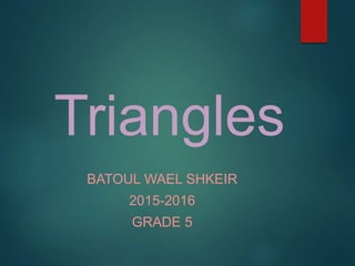 Triangles
BATOUL WAEL SHKEIR
2015-2016
GRADE 5
 