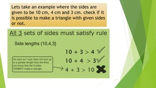 Lets take an example where the sides are
given to be 10 cm, 4 cm and 3 cm. check if it
is possible to make a triangle with given sides
or not.
11
 