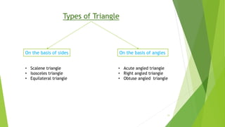 Types of Triangle
On the basis of sides On the basis of angles
• Scalene triangle
• Isosceles triangle
• Equilateral triangle
• Acute angled triangle
• Right angled triangle
• Obtuse angled triangle
13
 