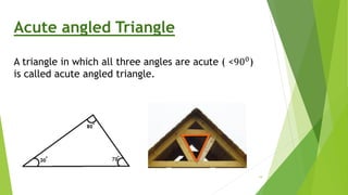 Acute angled Triangle
A triangle in which all three angles are acute ( <900)
is called acute angled triangle.
19
 