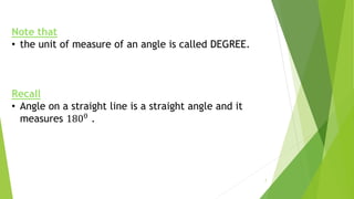 Note that
• the unit of measure of an angle is called DEGREE.
Recall
• Angle on a straight line is a straight angle and it
measures 1800 .
7
 