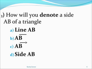 3) How will you denote a side
AB of a triangle
a) Line AB
b) AB
c) AB
d) Side AB
6Kavita Grover