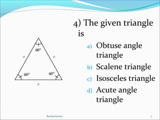 4) The given triangle
is
a) Obtuse angle
triangle
b) Scalene triangle
c) Isosceles triangle
d) Acute angle
triangle
7Kavita Grover
 