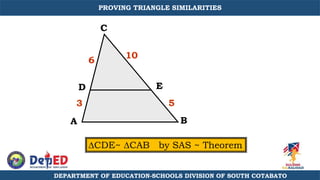 A B
C
D E
CDE~ CAB by SAS ~ Theorem
6
3
10
5
DEPARTMENT OF EDUCATION-SCHOOLS DIVISION OF SOUTH COTABATO
PROVING TRIANGLE SIMILARITIES
 
