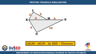 O
N
L
K M
KLM~ KON by SSS ~ Theorem
6
3
10
5
6
6
DEPARTMENT OF EDUCATION-SCHOOLS DIVISION OF SOUTH COTABATO
PROVING TRIANGLE SIMILARITIES
 