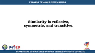 Similarity is reflexive,
symmetric, and transitive.
DEPARTMENT OF EDUCATION-SCHOOLS DIVISION OF SOUTH COTABATO
PROVING TRIANGLE SIMILARITIES
 